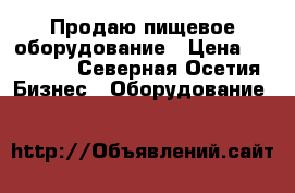 Продаю пищевое оборудование › Цена ­ 45 000 - Северная Осетия Бизнес » Оборудование   